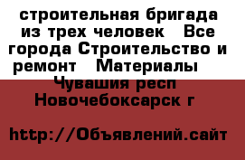 строительная бригада из трех человек - Все города Строительство и ремонт » Материалы   . Чувашия респ.,Новочебоксарск г.